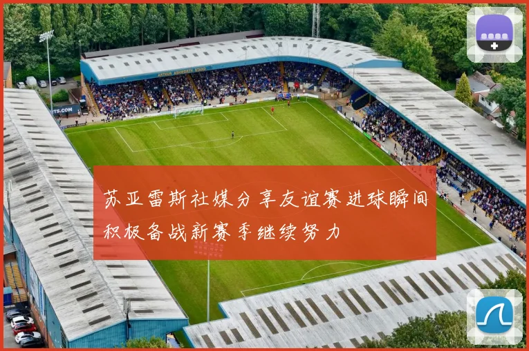 苏亚雷斯社媒分享友谊赛进球瞬间积极备战新赛季继续努力
